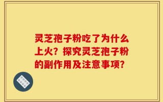 灵芝孢子粉吃了为什么上火？探究灵芝孢子粉的副作用及注意事项？