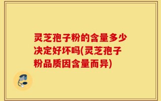 灵芝孢子粉的含量多少决定好坏吗(灵芝孢子粉品质因含量而异)