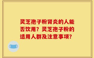 灵芝孢子粉肾炎的人能否饮用？灵芝孢子粉的适用人群及注意事项？