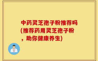 中药灵芝孢子粉推荐吗(推荐药用灵芝孢子粉，助你健康养生)