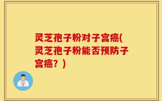 灵芝孢子粉对子宫癌(灵芝孢子粉能否预防子宫癌？)