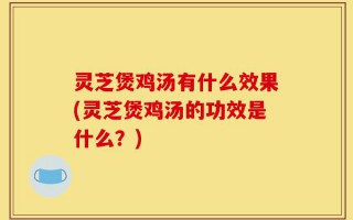 灵芝煲鸡汤有什么效果(灵芝煲鸡汤的功效是什么？)