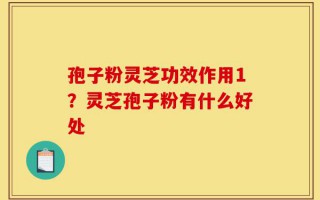 孢子粉灵芝功效作用1？灵芝孢子粉有什么好处