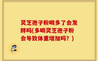 灵芝孢子粉喝多了会发胖吗(多喝灵芝孢子粉会导致体重增加吗？)