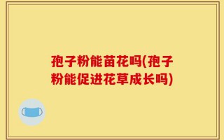 孢子粉能苗花吗(孢子粉能促进花草成长吗)