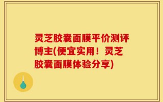 灵芝胶囊面膜平价测评博主(便宜实用！灵芝胶囊面膜体验分享)
