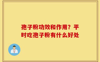 孢子粉功效和作用？平时吃孢子粉有什么好处