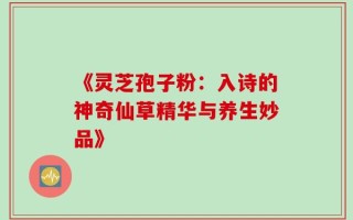 《灵芝孢子粉：入诗的神奇仙草精华与养生妙品》