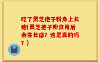 吃了灵芝孢子粉身上长痣(灵芝孢子粉食用后会生长痣？这是真的吗？)