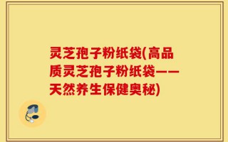 灵芝孢子粉纸袋(高品质灵芝孢子粉纸袋——天然养生保健奥秘)