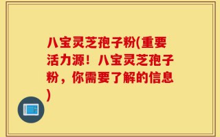 八宝灵芝孢子粉(重要活力源！八宝灵芝孢子粉，你需要了解的信息)