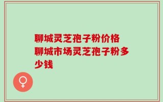 聊城灵芝孢子粉价格 聊城市场灵芝孢子粉多少钱