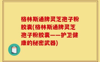 格林斯通牌灵芝孢子粉胶囊(格林斯通牌灵芝孢子粉胶囊——护卫健康的秘密武器)