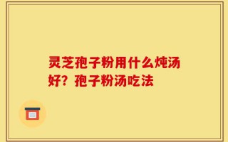 灵芝孢子粉用什么炖汤好？孢子粉汤吃法
