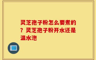 灵芝孢子粉怎么要煮的？灵芝孢子粉开水还是温水泡