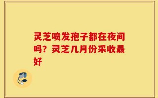 灵芝喷发孢子都在夜间吗？灵芝几月份采收最好
