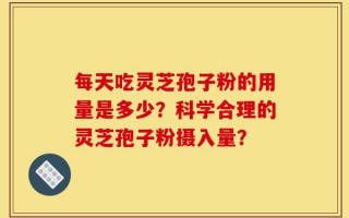 每天吃灵芝孢子粉的用量是多少？科学合理的灵芝孢子粉摄入量？