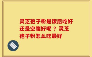 灵芝孢子粉是饭后吃好还是空腹好呢 ？灵芝孢子粉怎么吃最好