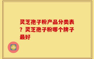 灵芝孢子粉产品分类表？灵芝孢子粉哪个牌子最好