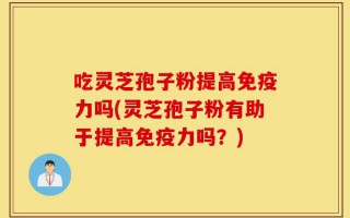 吃灵芝孢子粉提高免疫力吗(灵芝孢子粉有助于提高免疫力吗？)