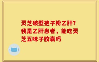 灵芝破壁孢子粉乙肝？我是乙肝患者，能吃灵芝五味子胶囊吗
