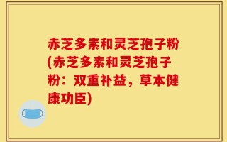 赤芝多素和灵芝孢子粉(赤芝多素和灵芝孢子粉：双重补益，草本健康功臣)