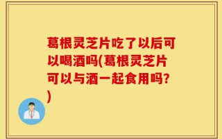 葛根灵芝片吃了以后可以喝酒吗(葛根灵芝片可以与酒一起食用吗？)