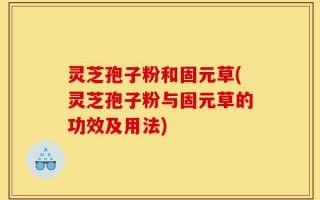 灵芝孢子粉和固元草(灵芝孢子粉与固元草的功效及用法)