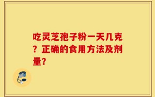 吃灵芝孢子粉一天几克？正确的食用方法及剂量？