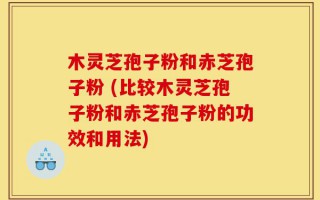 木灵芝孢子粉和赤芝孢子粉 (比较木灵芝孢子粉和赤芝孢子粉的功效和用法)