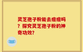 灵芝孢子粉能去痘痘吗？探究灵芝孢子粉的神奇功效？