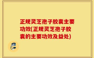 正规灵芝孢子胶囊主要功效(正规灵芝孢子胶囊的主要功效及益处)