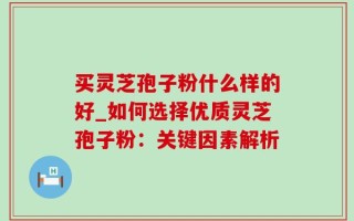 买灵芝孢子粉什么样的好_如何选择优质灵芝孢子粉：关键因素解析