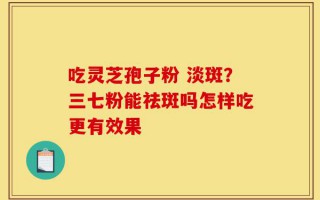 吃灵芝孢子粉 淡斑？三七粉能祛斑吗怎样吃更有效果