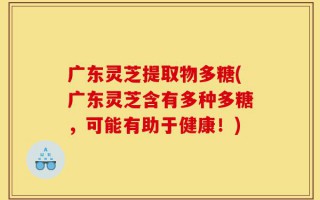 广东灵芝提取物多糖(广东灵芝含有多种多糖，可能有助于健康！)