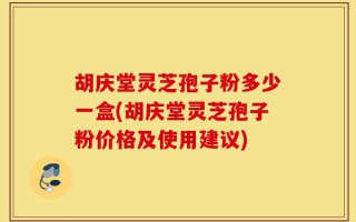 胡庆堂灵芝孢子粉多少一盒(胡庆堂灵芝孢子粉价格及使用建议)