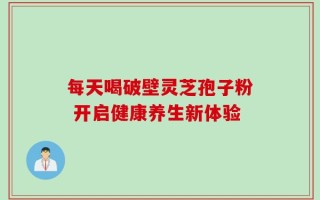 每天喝破壁灵芝孢子粉 开启健康养生新体验