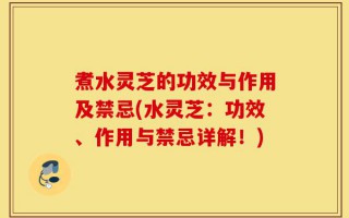 煮水灵芝的功效与作用及禁忌(水灵芝：功效、作用与禁忌详解！)