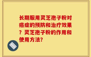 长期服用灵芝孢子粉对癌症的预防和治疗效果？灵芝孢子粉的作用和使用方法？