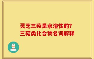 灵芝三萜是水溶性的？三萜类化合物名词解释