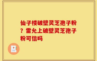 仙子楼破壁灵芝孢子粉？雷允上破壁灵芝孢子粉可信吗
