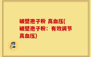 破壁孢子粉 高血压(破壁孢子粉：有效调节高血压)