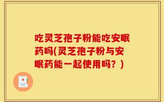 吃灵芝孢子粉能吃安眠药吗(灵芝孢子粉与安眠药能一起使用吗？)