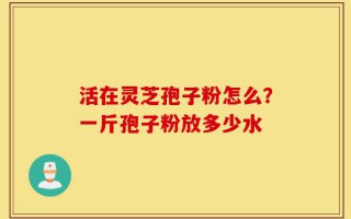 活在灵芝孢子粉怎么？一斤孢子粉放多少水
