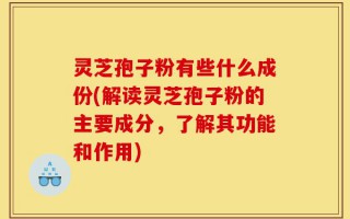 灵芝孢子粉有些什么成份(解读灵芝孢子粉的主要成分，了解其功能和作用)