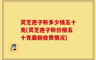 灵芝孢子粉多少钱五十克(灵芝孢子粉价格五十克最新收费情况)