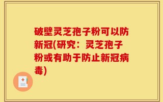 破壁灵芝孢子粉可以防新冠(研究：灵芝孢子粉或有助于防止新冠病毒)