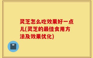 灵芝怎么吃效果好一点儿(灵芝的最佳食用方法及效果优化)