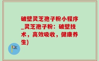 破壁灵芝孢子粉小程序_灵芝孢子粉：破壁技术，高效吸收，健康养生)