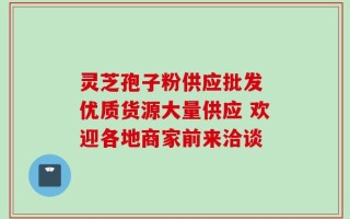 灵芝孢子粉供应批发 优质货源大量供应 欢迎各地商家前来洽谈